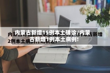 内蒙古新增15例本土确诊/内蒙古新增1例本土病例!-第2张图片