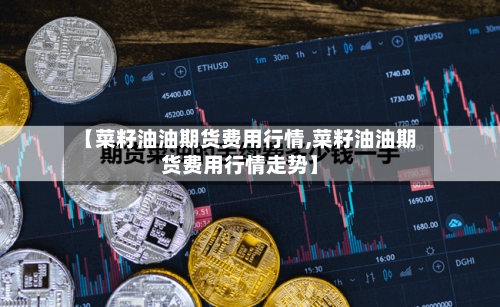 【菜籽油油期货费用行情,菜籽油油期货费用行情走势】