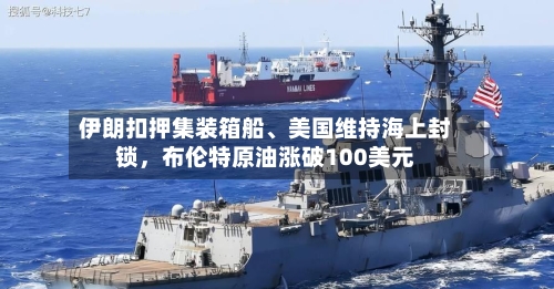 伊朗扣押集装箱船	、美国维持海上封锁	，布伦特原油涨破100美元-第2张图片