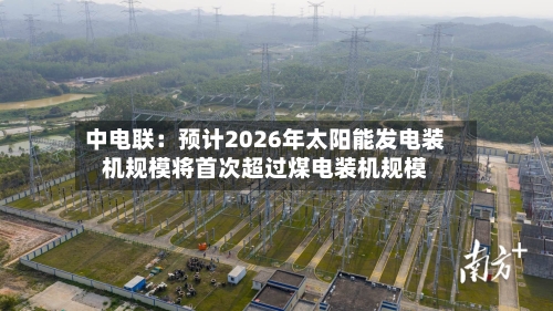 中电联:预计2026年太阳能发电装机规模将首次超过煤电装机规模-第2张图片