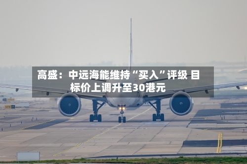 高盛：中远海能维持“买入”评级 目标价上调升至30港元-第3张图片