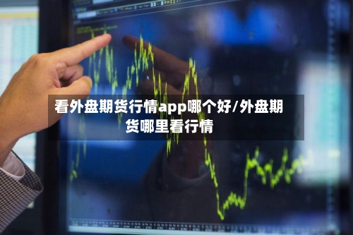 看外盘期货行情app哪个好/外盘期货哪里看行情-第2张图片