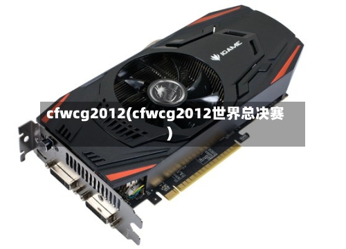 cfwcg2012(cfwcg2012世界总决赛)-第2张图片