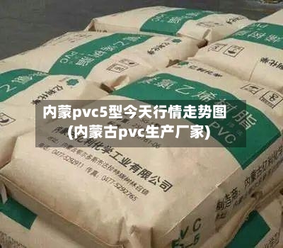 内蒙pvc5型今天行情走势图(内蒙古pvc生产厂家)-第2张图片