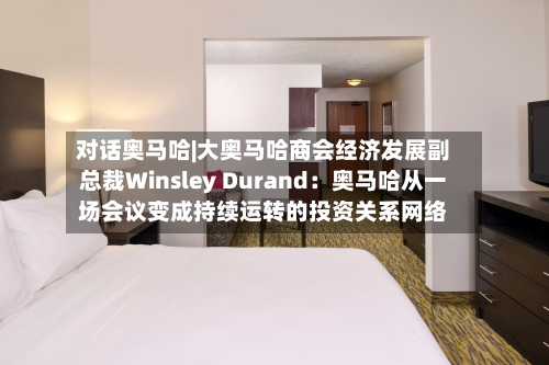 对话奥马哈|大奥马哈商会经济发展副总裁Winsley Durand:奥马哈从一场会议变成持续运转的投资关系网络-第2张图片