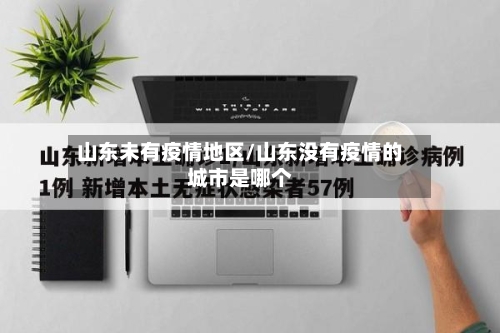 山东未有疫情地区/山东没有疫情的城市是哪个-第3张图片
