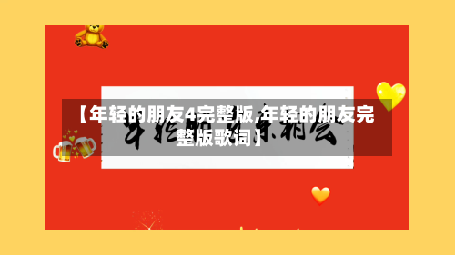 【年轻的朋友4完整版,年轻的朋友完整版歌词】