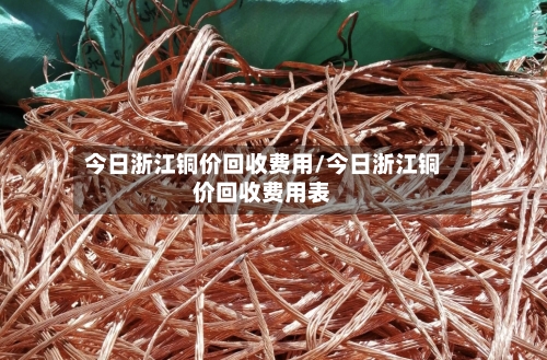今日浙江铜价回收费用/今日浙江铜价回收费用表-第2张图片
