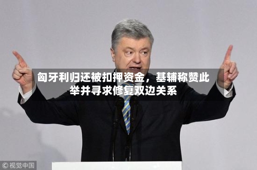 匈牙利归还被扣押资金	，基辅称赞此举并寻求修复双边关系-第2张图片
