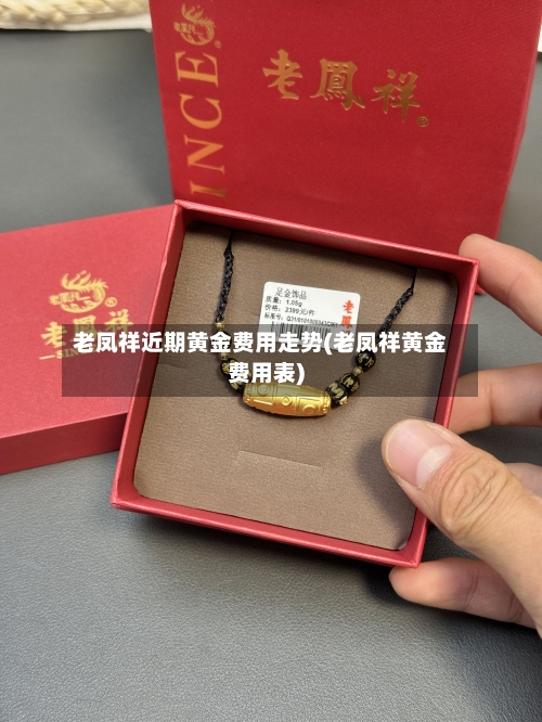 老凤祥近期黄金费用走势(老凤祥黄金费用表)-第2张图片