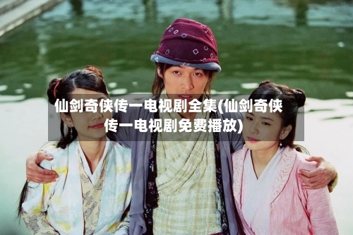仙剑奇侠传一电视剧全集(仙剑奇侠传一电视剧免费播放)-第3张图片