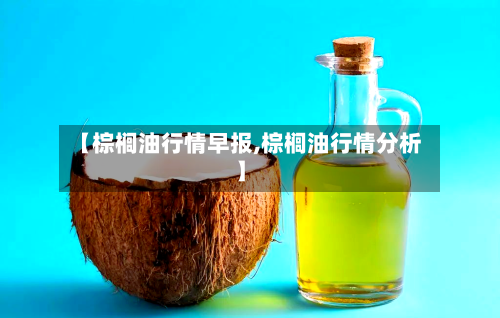 【棕榈油行情早报,棕榈油行情分析】