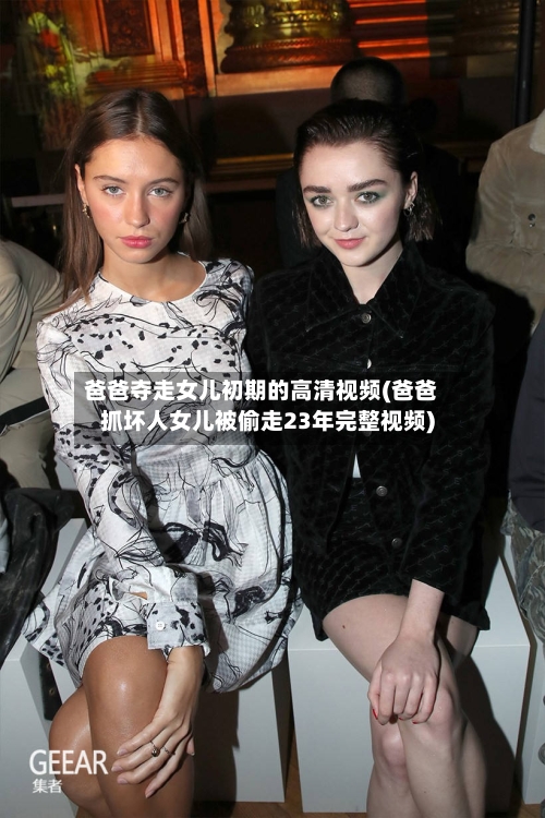 爸爸夺走女儿初期的高清视频(爸爸抓坏人女儿被偷走23年完整视频)