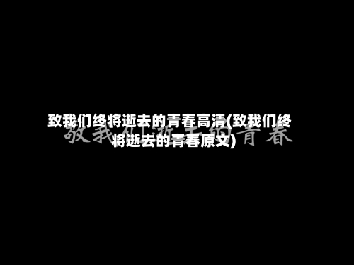 致我们终将逝去的青春高清(致我们终将逝去的青春原文)