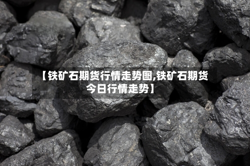 【铁矿石期货行情走势图,铁矿石期货今日行情走势】-第3张图片
