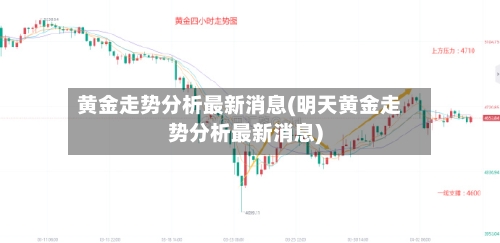 黄金走势分析最新消息(明天黄金走势分析最新消息)-第3张图片