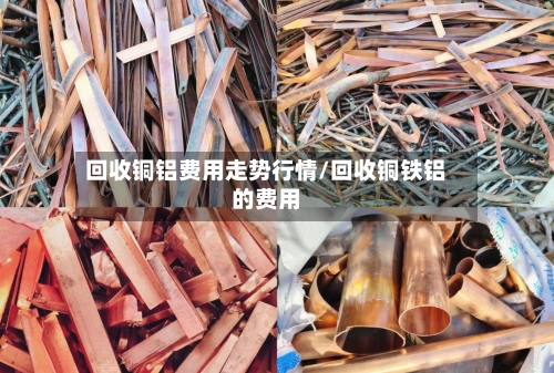 回收铜铝费用走势行情/回收铜铁铝的费用