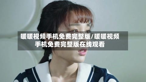 暖暖视频手机免费完整版/暖暖视频手机免费完整版在线观看