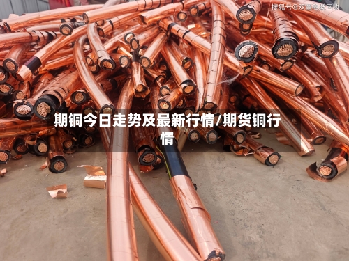 期铜今日走势及最新行情/期货铜行情