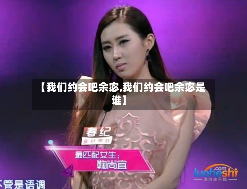 【我们约会吧余宓,我们约会吧余宓是谁】