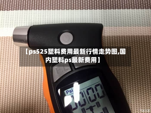 【ps525塑料费用最新行情走势图,国内塑料ps最新费用】