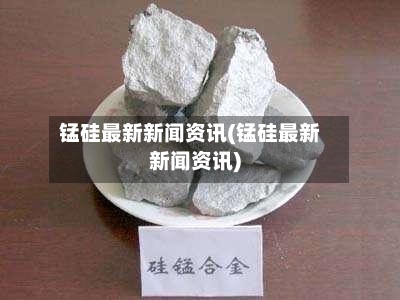 锰硅最新新闻资讯(锰硅最新新闻资讯)