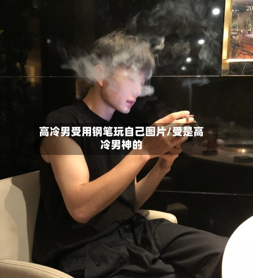 高冷男受用钢笔玩自己图片/受是高冷男神的-第3张图片