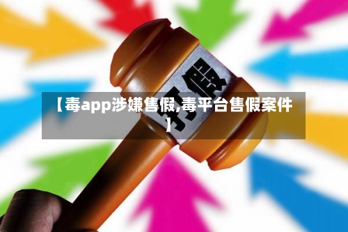 【毒app涉嫌售假,毒平台售假案件】
