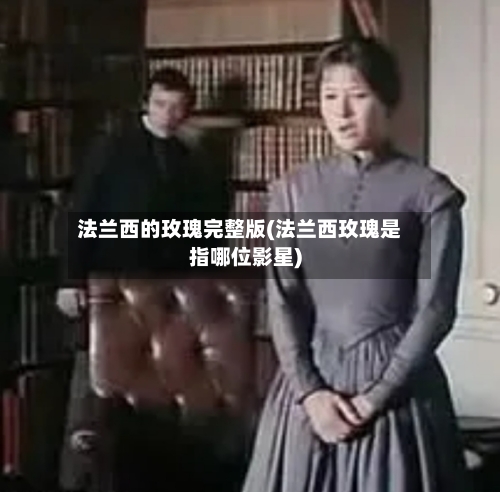 法兰西的玫瑰完整版(法兰西玫瑰是指哪位影星)