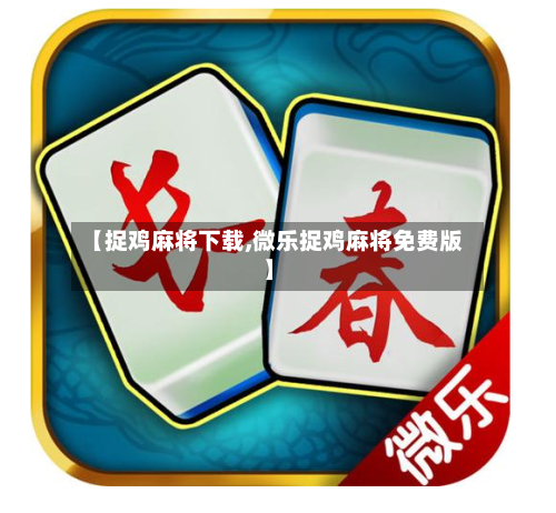 【捉鸡麻将下载,微乐捉鸡麻将免费版】-第2张图片