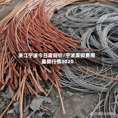 浙江宁波今日废铜价/宁波废铜费用最新行情2020