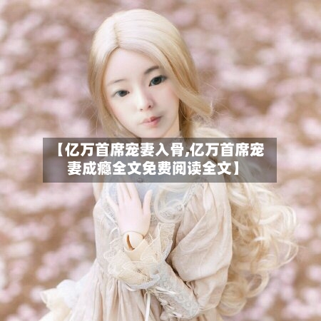 【亿万首席宠妻入骨,亿万首席宠妻成瘾全文免费阅读全文】