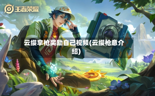 云缨拿枪奖励自己视频(云缨枪意介绍)-第2张图片