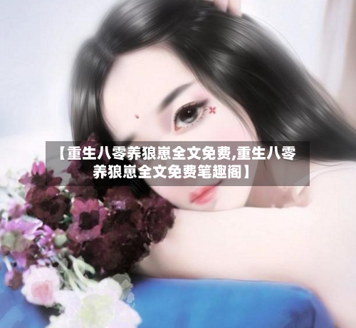 【重生八零养狼崽全文免费,重生八零养狼崽全文免费笔趣阁】-第3张图片