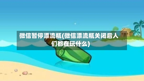 微信暂停漂流瓶(微信漂流瓶关闭后人们都在玩什么)-第1张图片