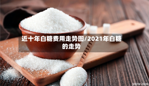 近十年白糖费用走势图/2021年白糖的走势-第2张图片