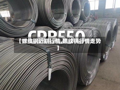 【螺纹钢近期行情,螺纹钢行情走势】-第2张图片