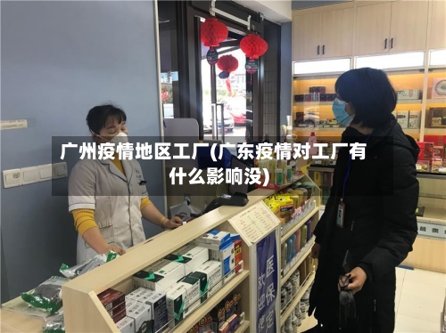 广州疫情地区工厂(广东疫情对工厂有什么影响没)