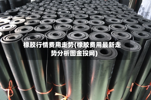 橡胶行情费用走势(橡胶费用最新走势分析图金投网)