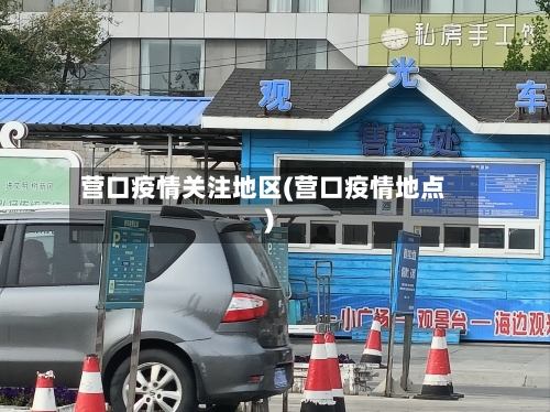 营口疫情关注地区(营口疫情地点)-第2张图片
