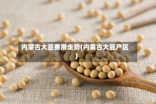 内蒙古大豆费用走势(内蒙古大豆产区)-第2张图片