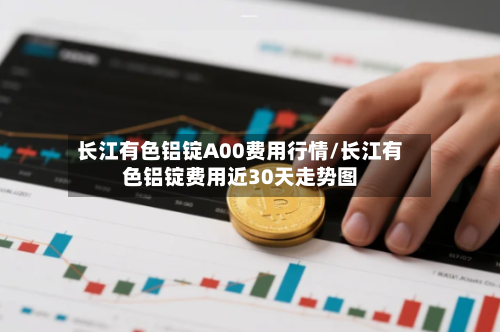 长江有色铝锭A00费用行情/长江有色铝锭费用近30天走势图