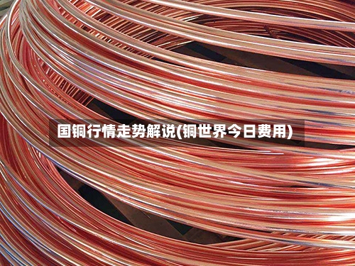 国铜行情走势解说(铜世界今日费用)-第2张图片