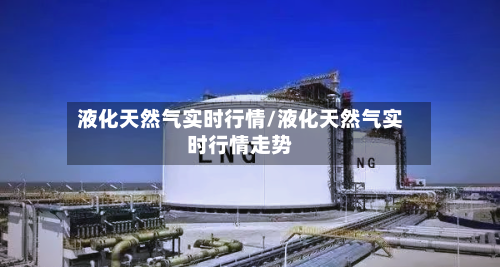 液化天然气实时行情/液化天然气实时行情走势