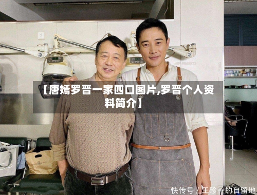 【唐嫣罗晋一家四口图片,罗晋个人资料简介】-第2张图片