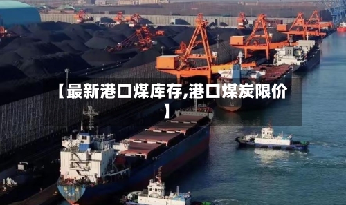 【最新港口煤库存,港口煤炭限价】