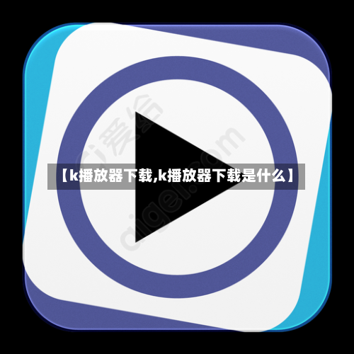 【k播放器下载,k播放器下载是什么】-第3张图片