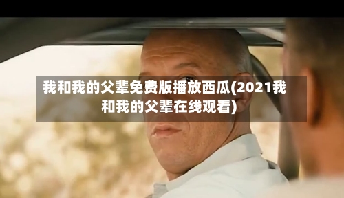 我和我的父辈免费版播放西瓜(2021我和我的父辈在线观看)