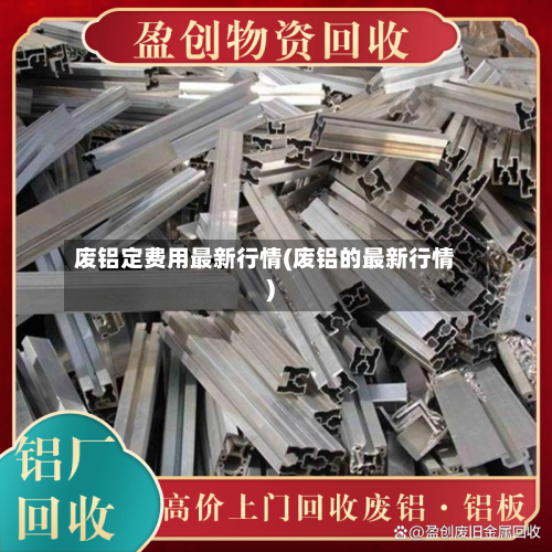 废铝定费用最新行情(废铝的最新行情)-第2张图片