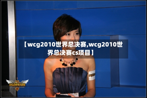 【wcg2010世界总决赛,wcg2010世界总决赛cs项目】